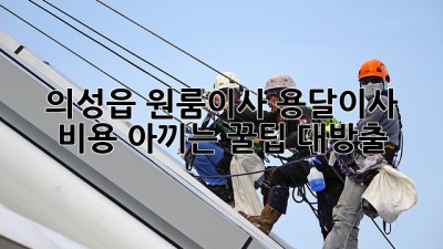 📦 의성읍 원룸이사, 용달이사 비용 아끼는 꿀팁 대방출! 🚚💨