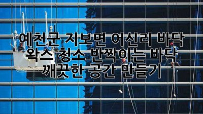 예천군 지보면 어신리 바닥 왁스 청소: 반짝이는 바닥, 깨끗한 공간 만들기 ✨